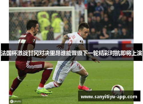 法国杯激战甘冈对决里昂谁能晋级下一轮精彩对抗即将上演