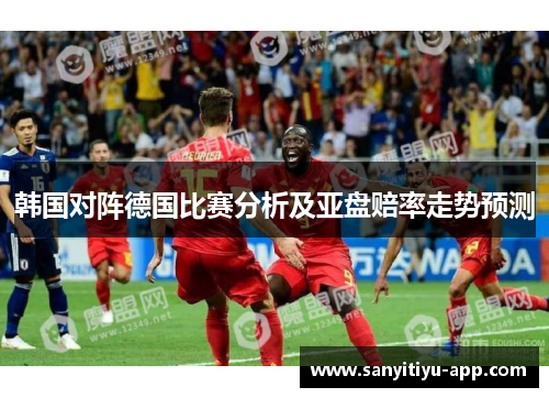 韩国对阵德国比赛分析及亚盘赔率走势预测